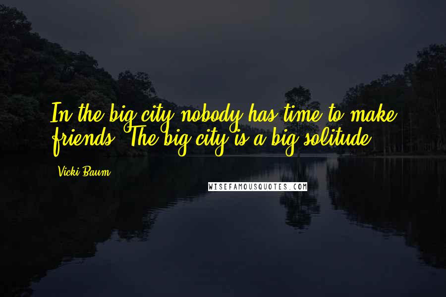 Vicki Baum Quotes: In the big city nobody has time to make friends. The big city is a big solitude.