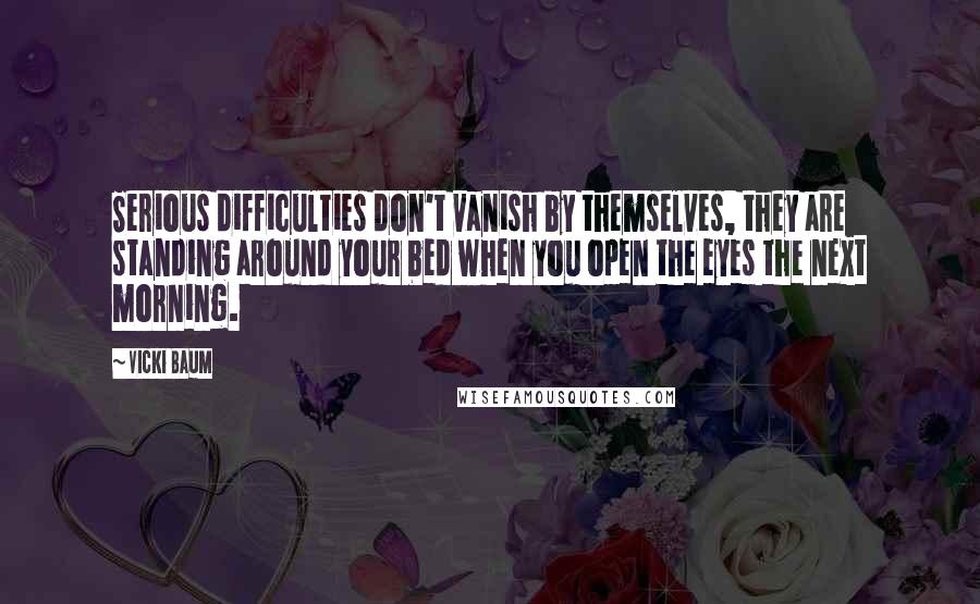 Vicki Baum Quotes: Serious difficulties don't vanish by themselves, they are standing around your bed when you open the eyes the next morning.