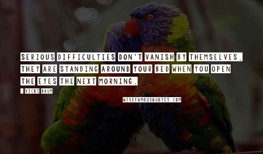 Vicki Baum Quotes: Serious difficulties don't vanish by themselves, they are standing around your bed when you open the eyes the next morning.