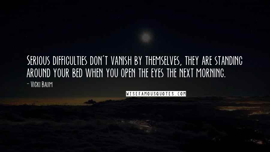 Vicki Baum Quotes: Serious difficulties don't vanish by themselves, they are standing around your bed when you open the eyes the next morning.