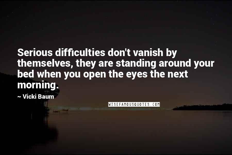 Vicki Baum Quotes: Serious difficulties don't vanish by themselves, they are standing around your bed when you open the eyes the next morning.