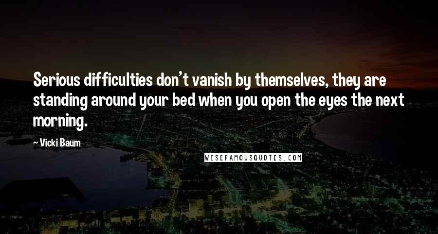 Vicki Baum Quotes: Serious difficulties don't vanish by themselves, they are standing around your bed when you open the eyes the next morning.