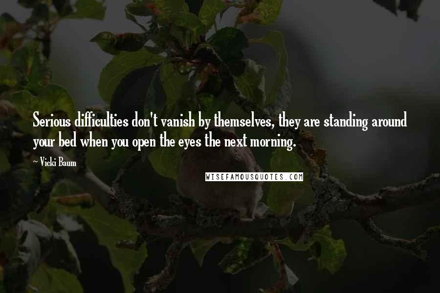 Vicki Baum Quotes: Serious difficulties don't vanish by themselves, they are standing around your bed when you open the eyes the next morning.