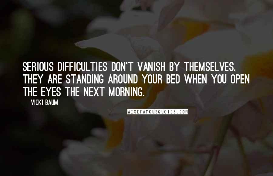 Vicki Baum Quotes: Serious difficulties don't vanish by themselves, they are standing around your bed when you open the eyes the next morning.