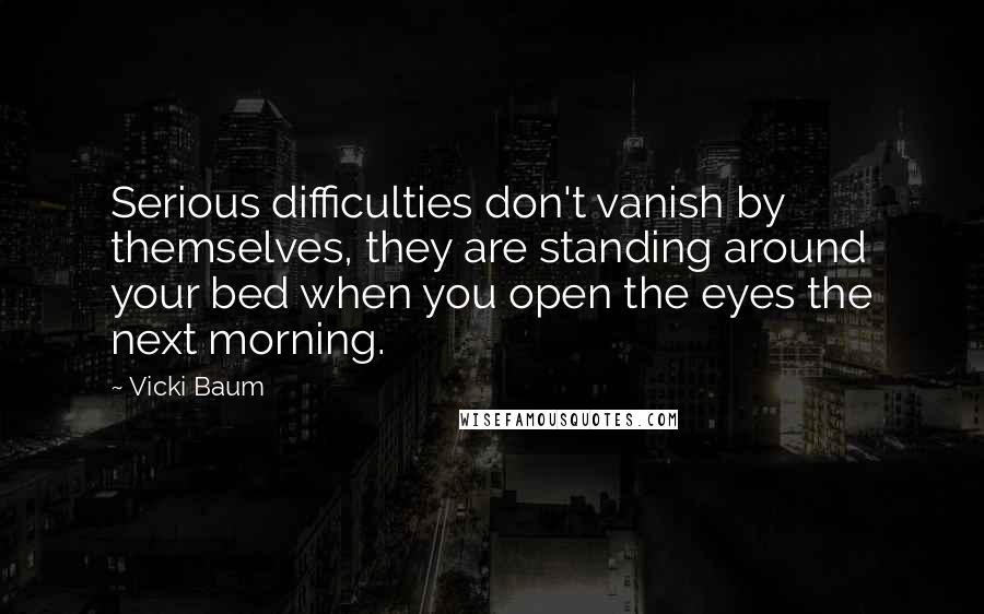 Vicki Baum Quotes: Serious difficulties don't vanish by themselves, they are standing around your bed when you open the eyes the next morning.