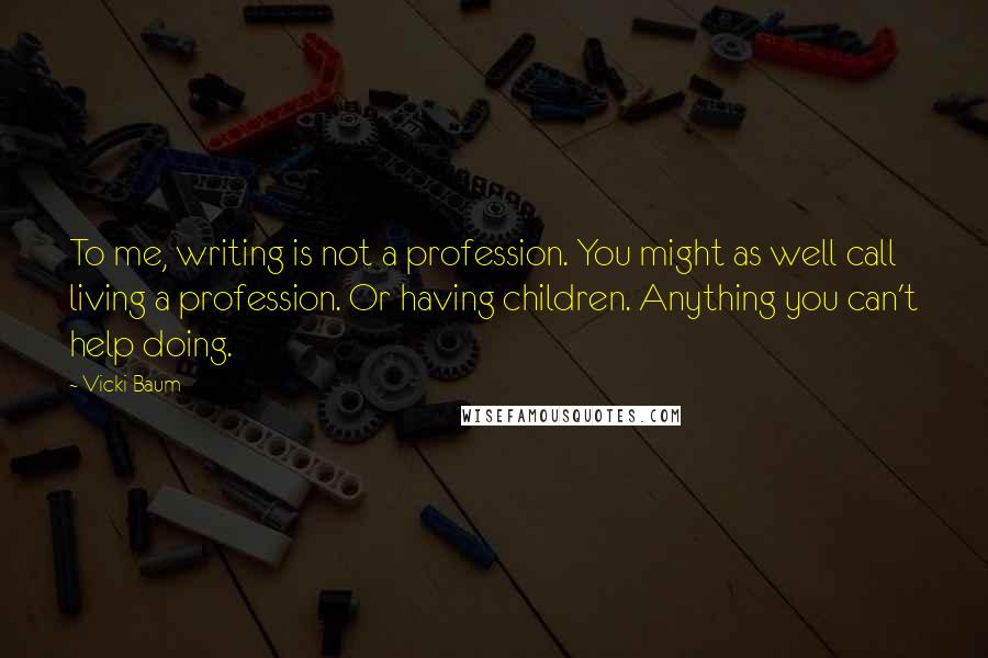 Vicki Baum Quotes: To me, writing is not a profession. You might as well call living a profession. Or having children. Anything you can't help doing.
