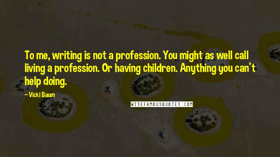 Vicki Baum Quotes: To me, writing is not a profession. You might as well call living a profession. Or having children. Anything you can't help doing.