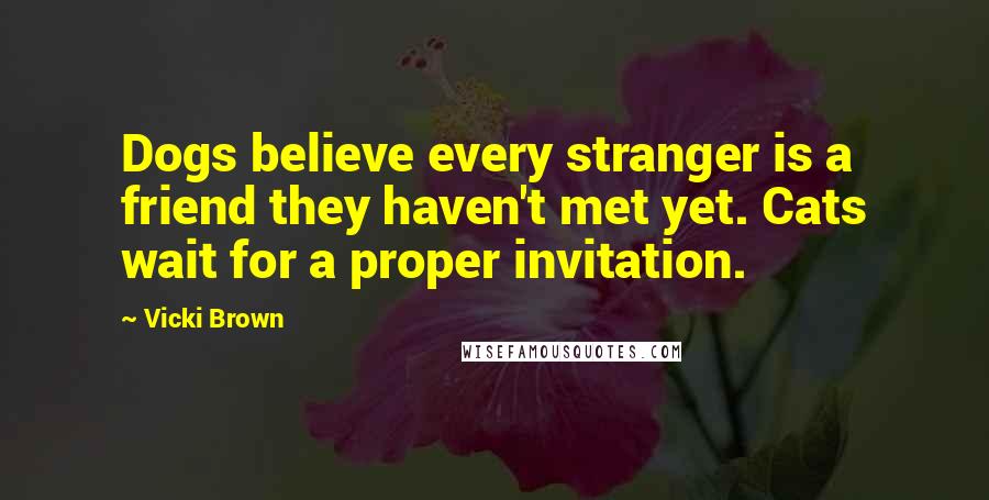 Vicki Brown Quotes: Dogs believe every stranger is a friend they haven't met yet. Cats wait for a proper invitation.