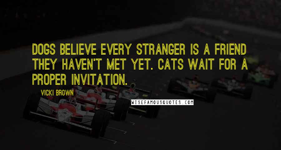 Vicki Brown Quotes: Dogs believe every stranger is a friend they haven't met yet. Cats wait for a proper invitation.