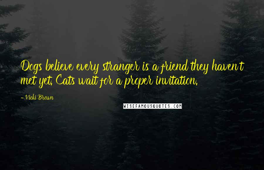 Vicki Brown Quotes: Dogs believe every stranger is a friend they haven't met yet. Cats wait for a proper invitation.