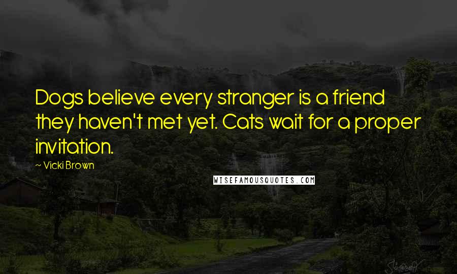 Vicki Brown Quotes: Dogs believe every stranger is a friend they haven't met yet. Cats wait for a proper invitation.