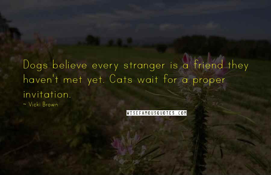 Vicki Brown Quotes: Dogs believe every stranger is a friend they haven't met yet. Cats wait for a proper invitation.