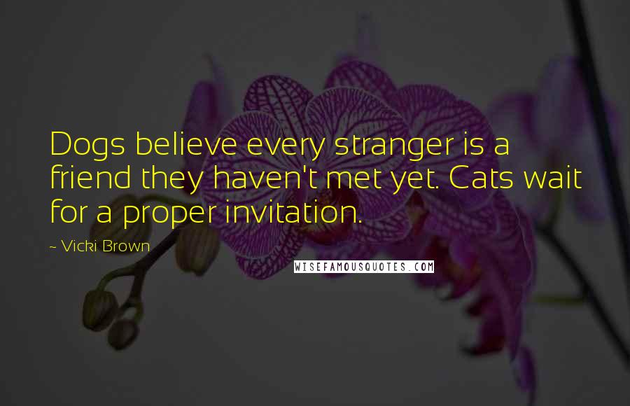 Vicki Brown Quotes: Dogs believe every stranger is a friend they haven't met yet. Cats wait for a proper invitation.