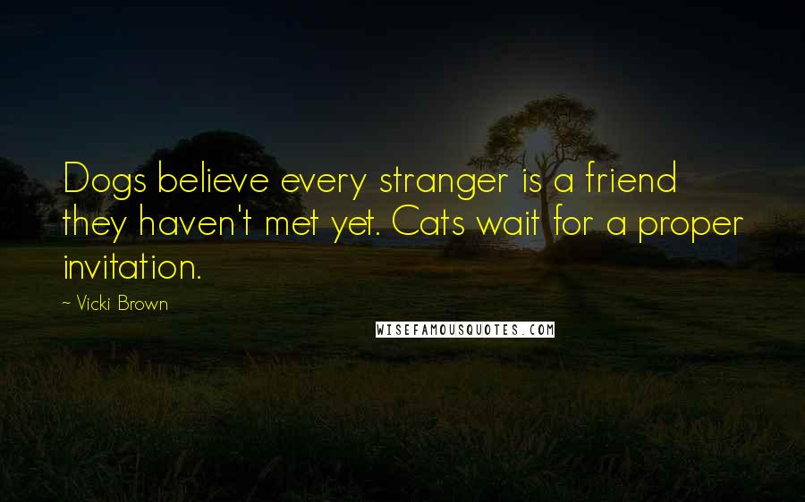 Vicki Brown Quotes: Dogs believe every stranger is a friend they haven't met yet. Cats wait for a proper invitation.