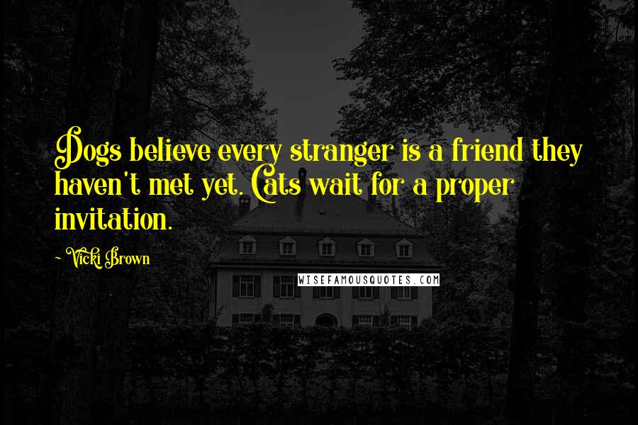 Vicki Brown Quotes: Dogs believe every stranger is a friend they haven't met yet. Cats wait for a proper invitation.