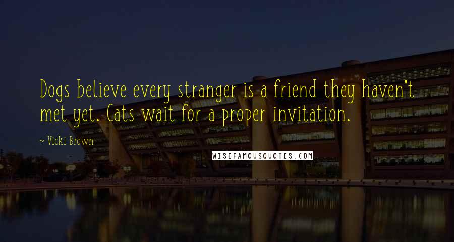 Vicki Brown Quotes: Dogs believe every stranger is a friend they haven't met yet. Cats wait for a proper invitation.