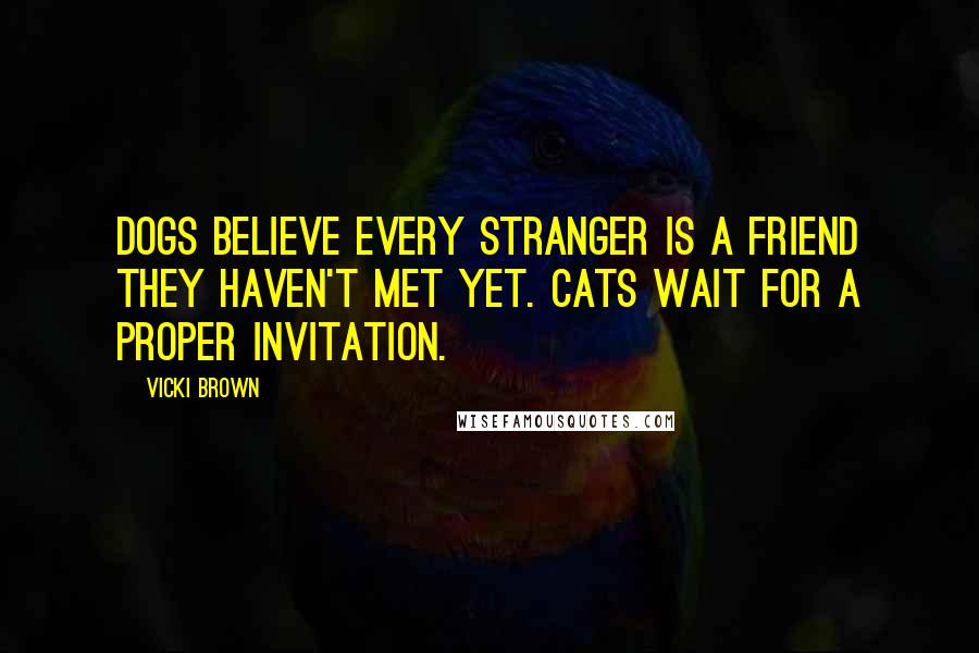 Vicki Brown Quotes: Dogs believe every stranger is a friend they haven't met yet. Cats wait for a proper invitation.