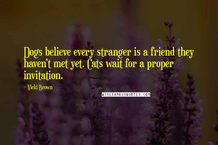 Vicki Brown Quotes: Dogs believe every stranger is a friend they haven't met yet. Cats wait for a proper invitation.