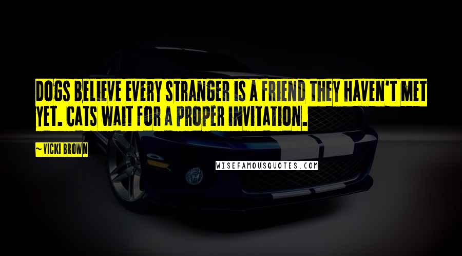 Vicki Brown Quotes: Dogs believe every stranger is a friend they haven't met yet. Cats wait for a proper invitation.