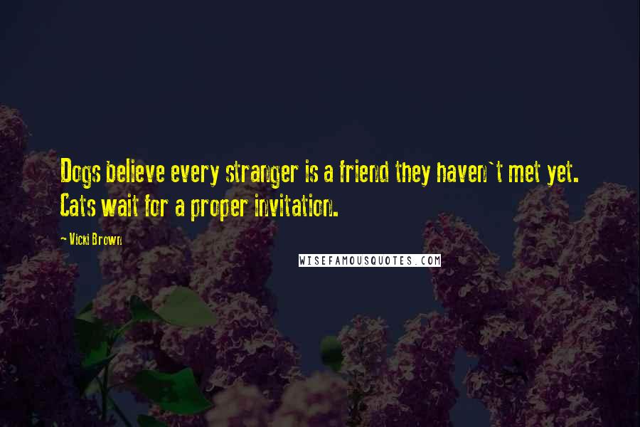 Vicki Brown Quotes: Dogs believe every stranger is a friend they haven't met yet. Cats wait for a proper invitation.