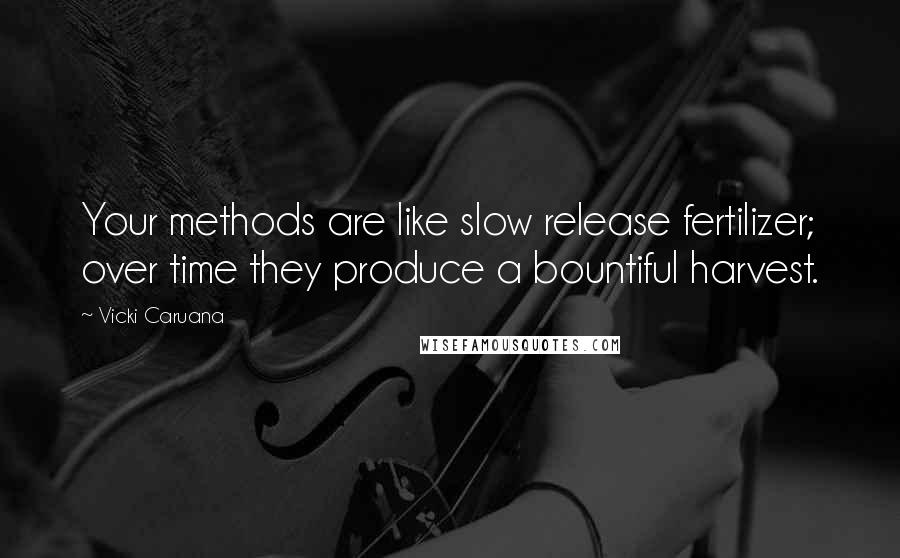 Vicki Caruana Quotes: Your methods are like slow release fertilizer; over time they produce a bountiful harvest.