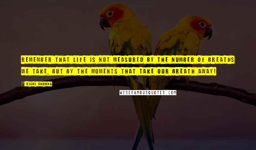 Vicki Corona Quotes: Remember that life is not measured by the number of breaths we take, but by the moments that take our breath away!