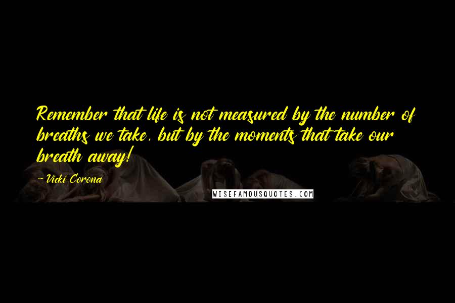 Vicki Corona Quotes: Remember that life is not measured by the number of breaths we take, but by the moments that take our breath away!