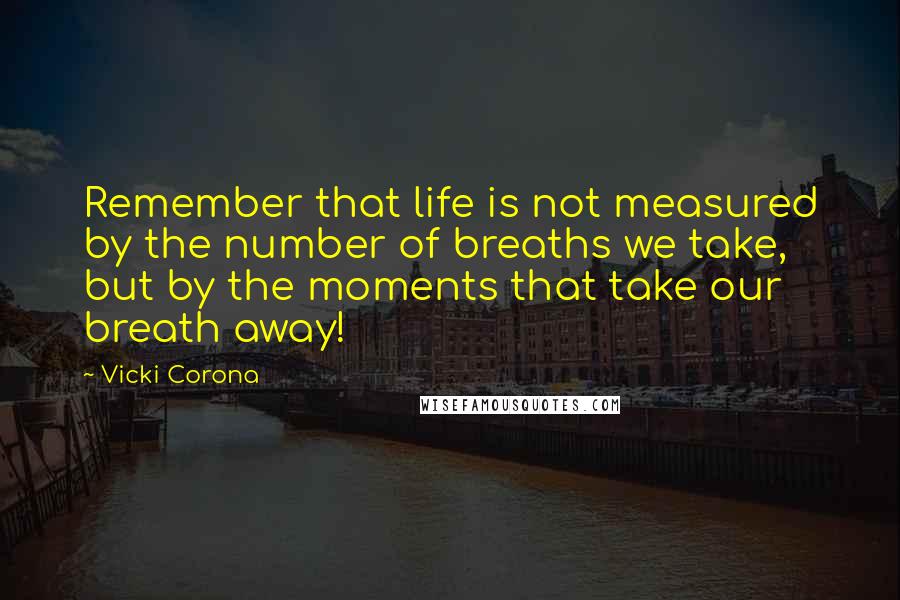 Vicki Corona Quotes: Remember that life is not measured by the number of breaths we take, but by the moments that take our breath away!