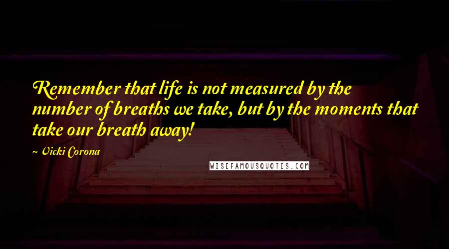 Vicki Corona Quotes: Remember that life is not measured by the number of breaths we take, but by the moments that take our breath away!