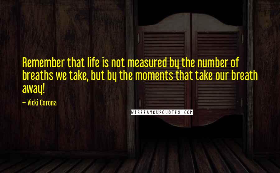 Vicki Corona Quotes: Remember that life is not measured by the number of breaths we take, but by the moments that take our breath away!