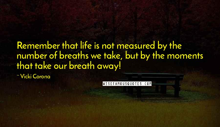 Vicki Corona Quotes: Remember that life is not measured by the number of breaths we take, but by the moments that take our breath away!