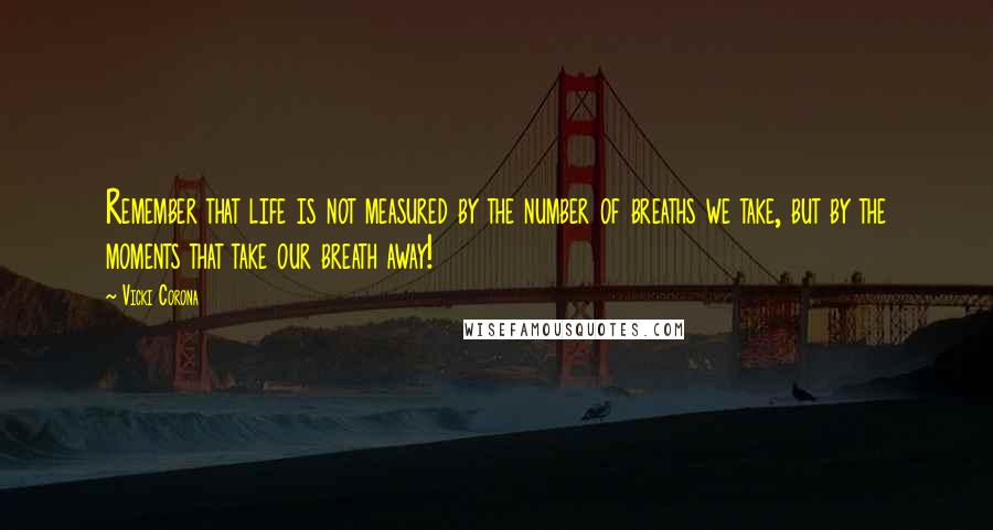 Vicki Corona Quotes: Remember that life is not measured by the number of breaths we take, but by the moments that take our breath away!