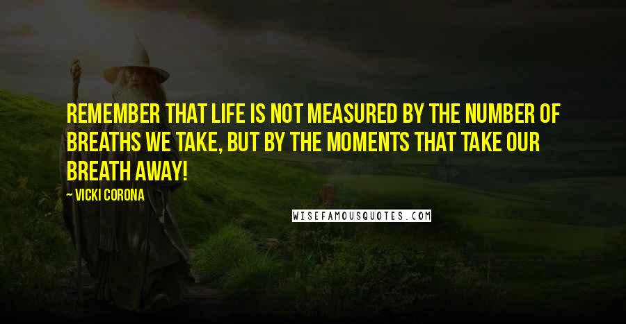 Vicki Corona Quotes: Remember that life is not measured by the number of breaths we take, but by the moments that take our breath away!