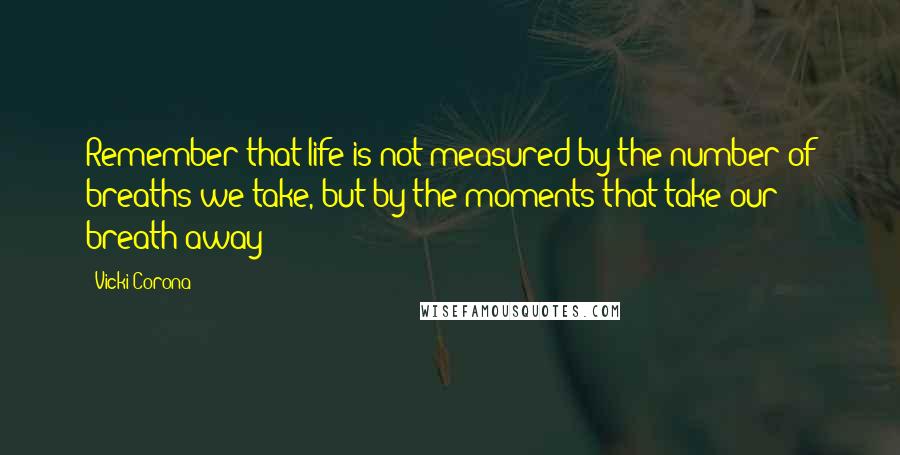 Vicki Corona Quotes: Remember that life is not measured by the number of breaths we take, but by the moments that take our breath away!