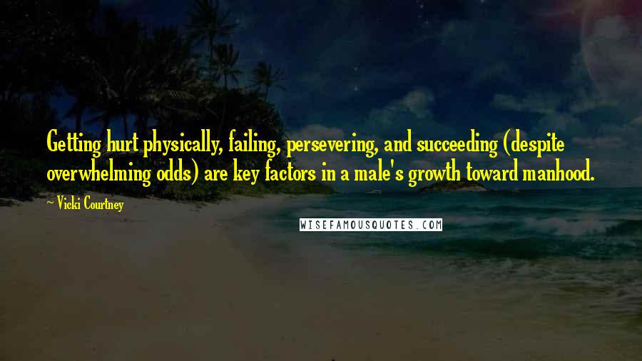 Vicki Courtney Quotes: Getting hurt physically, failing, persevering, and succeeding (despite overwhelming odds) are key factors in a male's growth toward manhood.