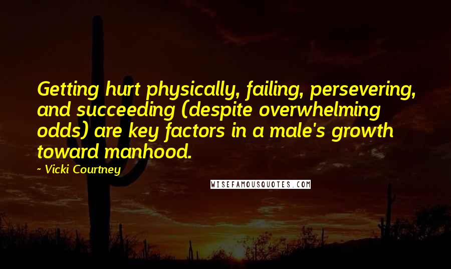 Vicki Courtney Quotes: Getting hurt physically, failing, persevering, and succeeding (despite overwhelming odds) are key factors in a male's growth toward manhood.