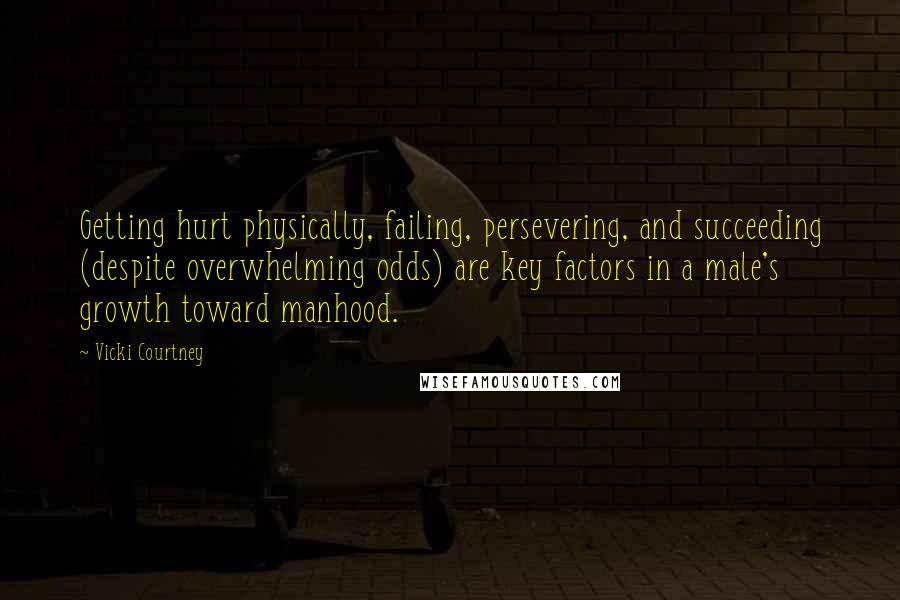 Vicki Courtney Quotes: Getting hurt physically, failing, persevering, and succeeding (despite overwhelming odds) are key factors in a male's growth toward manhood.