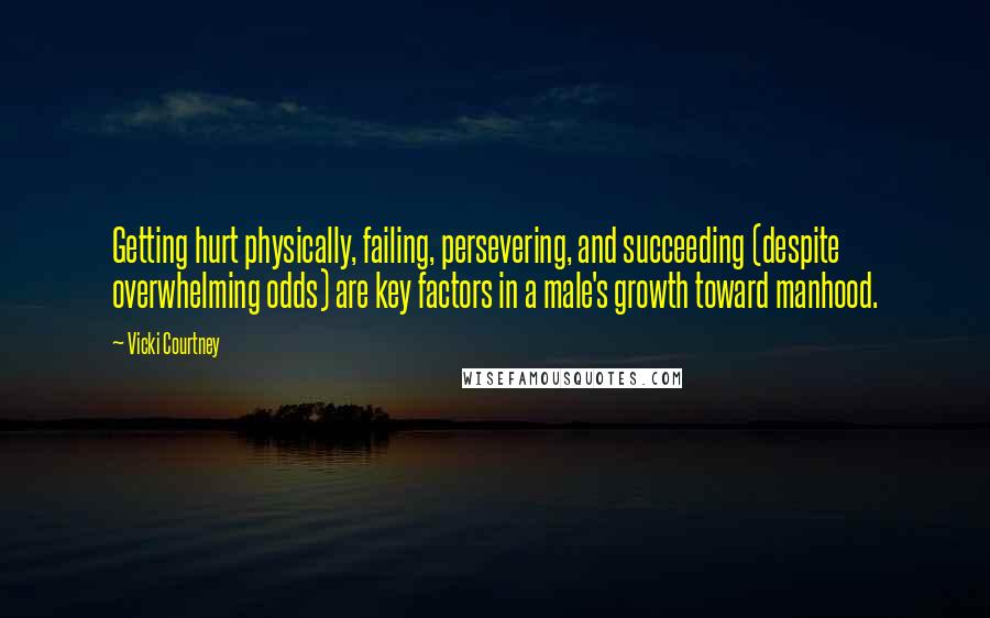 Vicki Courtney Quotes: Getting hurt physically, failing, persevering, and succeeding (despite overwhelming odds) are key factors in a male's growth toward manhood.