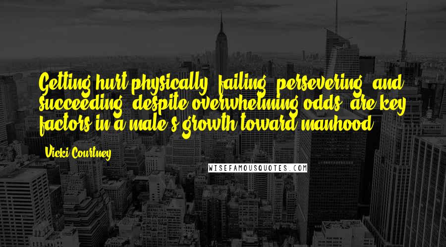 Vicki Courtney Quotes: Getting hurt physically, failing, persevering, and succeeding (despite overwhelming odds) are key factors in a male's growth toward manhood.