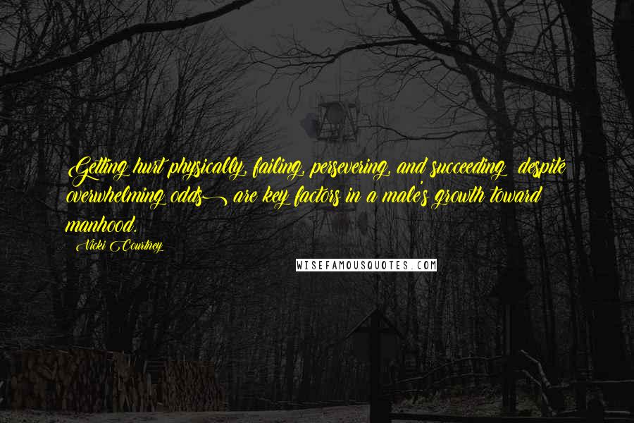 Vicki Courtney Quotes: Getting hurt physically, failing, persevering, and succeeding (despite overwhelming odds) are key factors in a male's growth toward manhood.