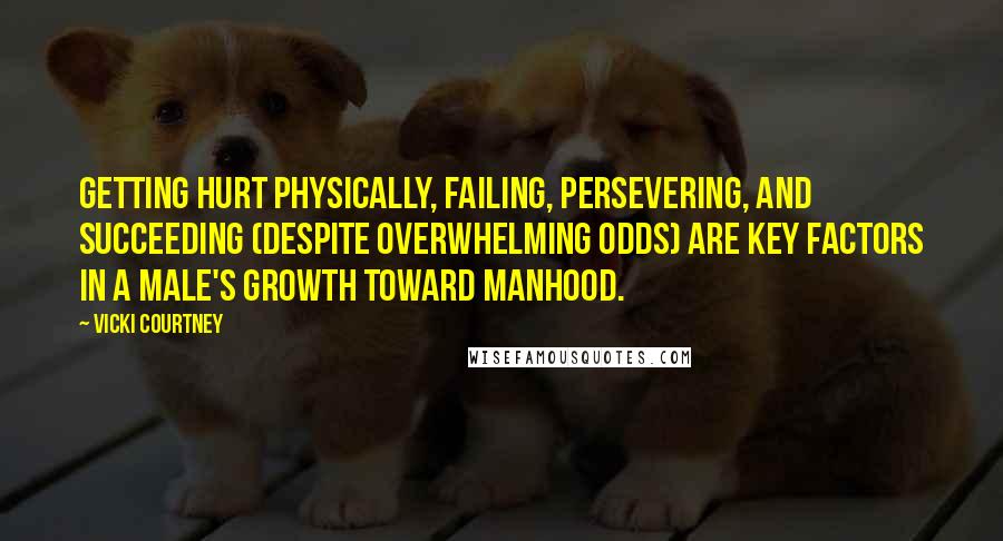 Vicki Courtney Quotes: Getting hurt physically, failing, persevering, and succeeding (despite overwhelming odds) are key factors in a male's growth toward manhood.