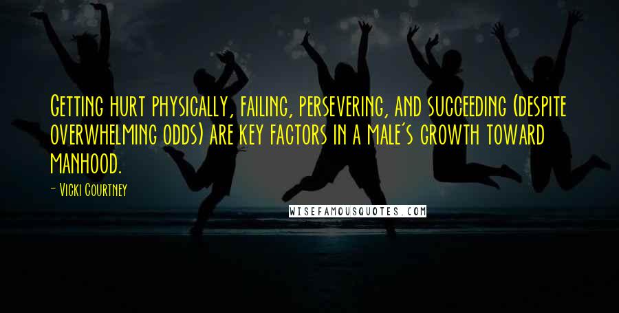 Vicki Courtney Quotes: Getting hurt physically, failing, persevering, and succeeding (despite overwhelming odds) are key factors in a male's growth toward manhood.