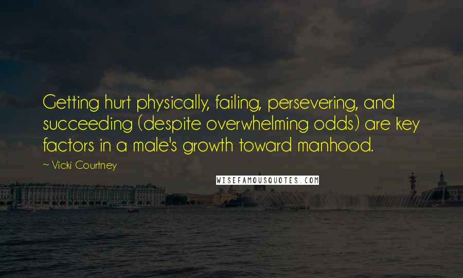 Vicki Courtney Quotes: Getting hurt physically, failing, persevering, and succeeding (despite overwhelming odds) are key factors in a male's growth toward manhood.