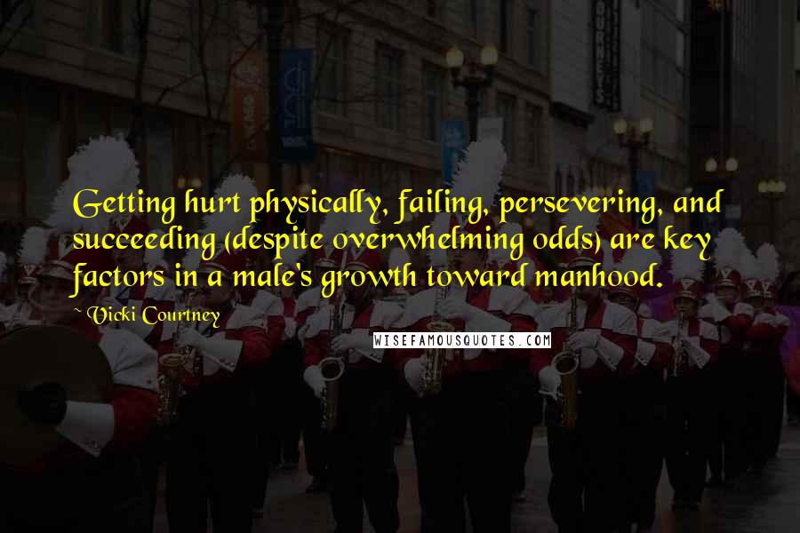 Vicki Courtney Quotes: Getting hurt physically, failing, persevering, and succeeding (despite overwhelming odds) are key factors in a male's growth toward manhood.