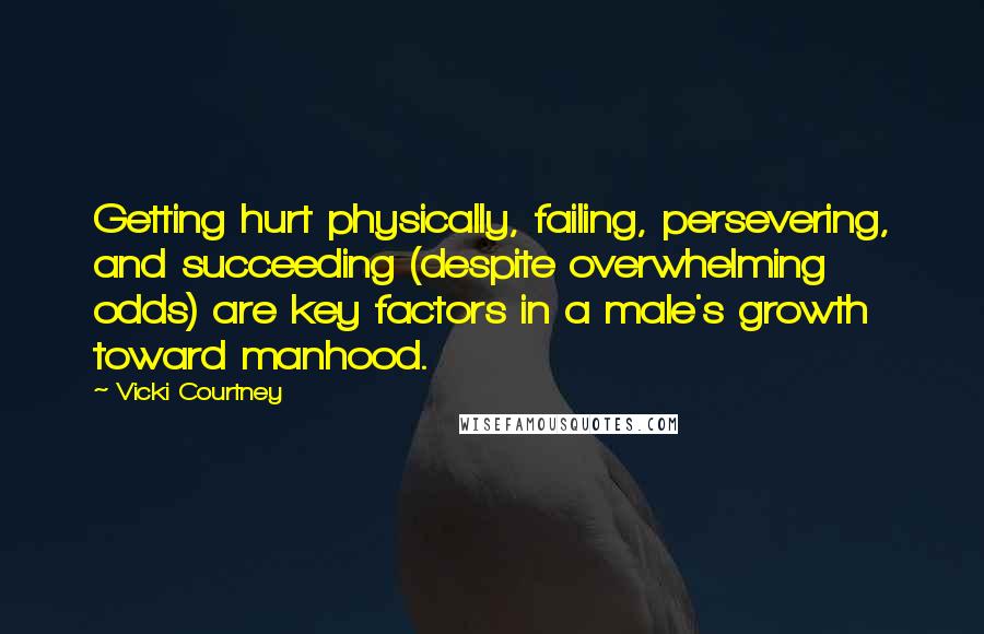 Vicki Courtney Quotes: Getting hurt physically, failing, persevering, and succeeding (despite overwhelming odds) are key factors in a male's growth toward manhood.