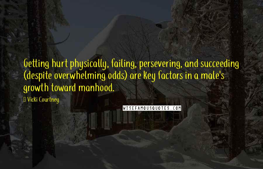 Vicki Courtney Quotes: Getting hurt physically, failing, persevering, and succeeding (despite overwhelming odds) are key factors in a male's growth toward manhood.