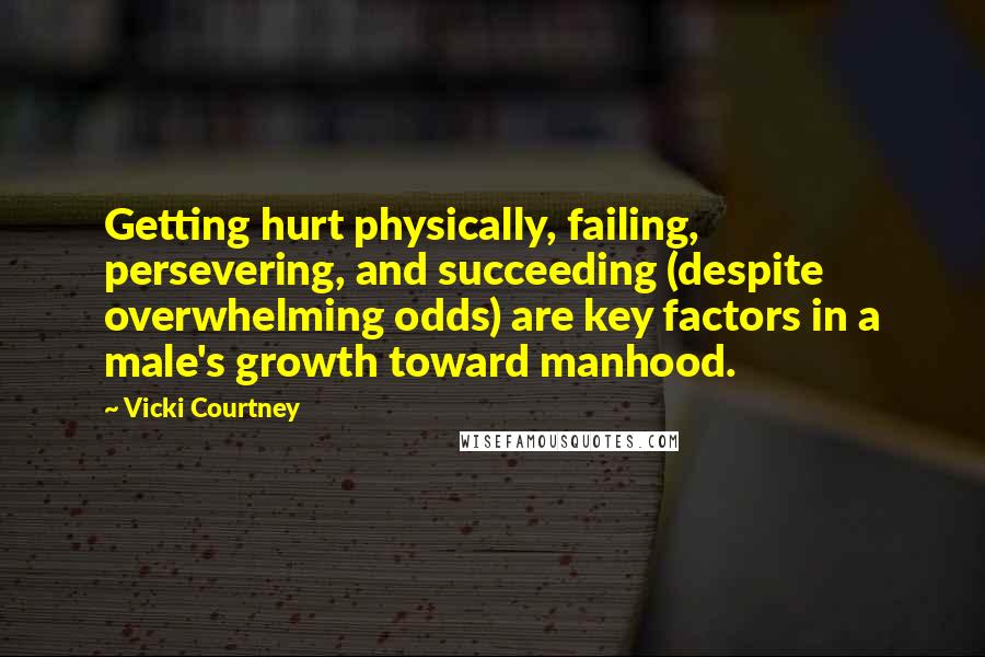 Vicki Courtney Quotes: Getting hurt physically, failing, persevering, and succeeding (despite overwhelming odds) are key factors in a male's growth toward manhood.