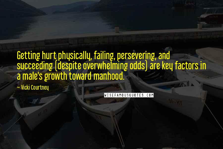 Vicki Courtney Quotes: Getting hurt physically, failing, persevering, and succeeding (despite overwhelming odds) are key factors in a male's growth toward manhood.