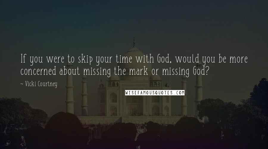 Vicki Courtney Quotes: If you were to skip your time with God, would you be more concerned about missing the mark or missing God?