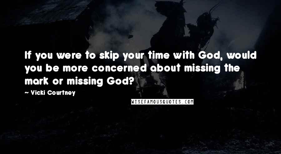 Vicki Courtney Quotes: If you were to skip your time with God, would you be more concerned about missing the mark or missing God?